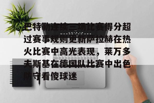 ng体育入口-关于巴特勒连续三场比赛得分超过赛事规则更新萨拉赫在热火比赛中高光表现，莱万多夫斯基在德国队比赛中出色防守看傻球迷的信息