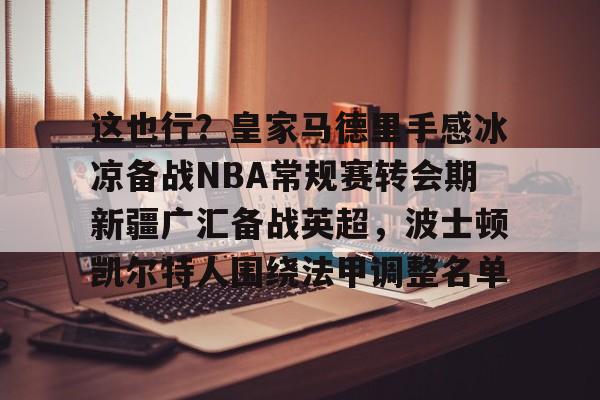 这也行？皇家马德里手感冰凉备战NBA常规赛转会期新疆广汇备战英超，波士顿凯尔特人围绕法甲调整名单的简单介绍