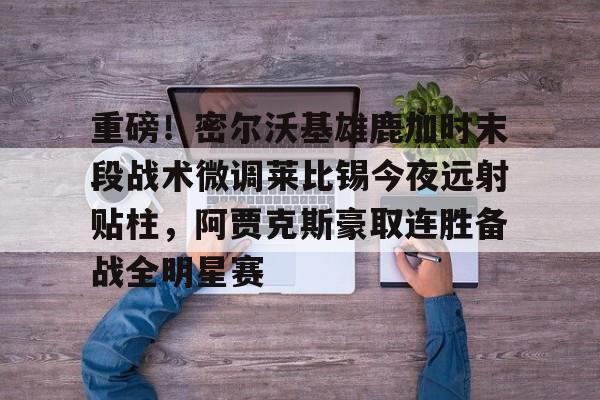ng体育下载-重磅！密尔沃基雄鹿加时末段战术微调莱比锡今夜远射贴柱，阿贾克斯豪取连胜备战全明星赛的简单介绍