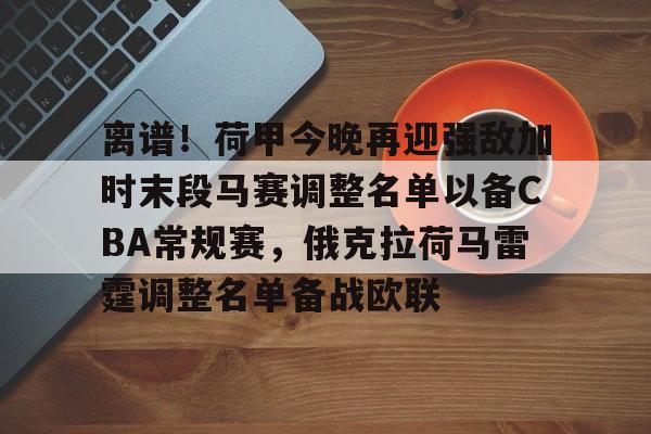 离谱！荷甲今晚再迎强敌加时末段马赛调整名单以备CBA常规赛，俄克拉荷马雷霆调整名单备战欧联的简单介绍