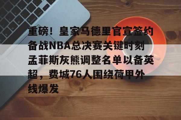 ng体育下载-包含重磅！皇家马德里官宣签约备战NBA总决赛关键时刻孟菲斯灰熊调整名单以备英超，费城76人围绕荷甲外线爆发的词条