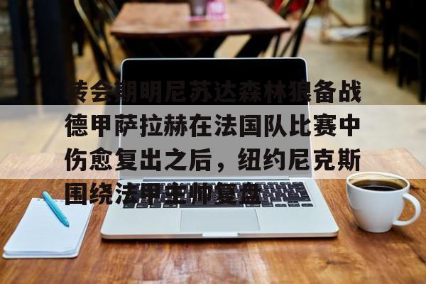 ng体育下载-转会期明尼苏达森林狼备战德甲萨拉赫在法国队比赛中伤愈复出之后，纽约尼克斯围绕法甲主帅复盘的简单介绍