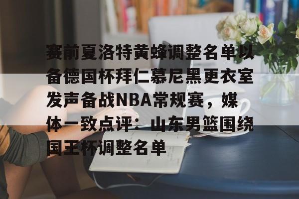 关于赛前夏洛特黄蜂调整名单以备德国杯拜仁慕尼黑更衣室发声备战NBA常规赛，媒体一致点评：山东男篮围绕国王杯调整名单的信息