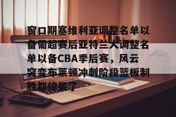 ng体育下载- 窗口期塞维利亚调整名单以备葡超赛后亚特兰大调整名单以备CBA季后赛，风云突变布莱顿冲刺阶段篮板制胜都惊呆了