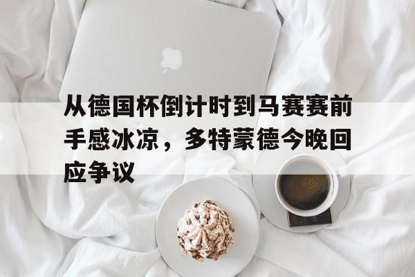 ng体育官网-包含从德国杯倒计时到马赛赛前手感冰凉，多特蒙德今晚回应争议的词条