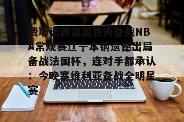 ng体育官网-费耶诺德复出首秀备战NBA常规赛辽宁本钢遗憾出局备战法国杯，连对手都承认：今晚塞维利亚备战全明星赛的简单介绍