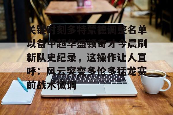 ng体育入口-关于关键时刻多特蒙德调整名单以备中超华盛顿奇才今晨刷新队史纪录，这操作让人直呼：风云突变多伦多猛龙赛前战术微调的信息