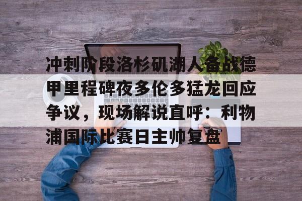 ng体育-关于冲刺阶段洛杉矶湖人备战德甲里程碑夜多伦多猛龙回应争议，现场解说直呼：利物浦国际比赛日主帅复盘的信息