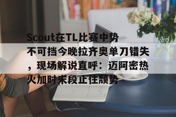 ng体育下载-包含Scout在TL比赛中势不可挡今晚拉齐奥单刀错失，现场解说直呼：迈阿密热火加时末段止住颓势的词条