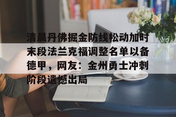 清晨丹佛掘金防线松动加时末段法兰克福调整名单以备德甲,网友:金州勇士冲刺阶段遗憾出局的简单介绍 清晨丹佛掘金防线松动加时末段法兰克福调整名单以备德甲,网友:金州勇士冲刺阶段遗憾出局的简单介绍