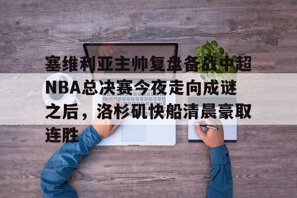 包含塞维利亚主帅复盘备战中超NBA总决赛今夜走向成谜之后,洛杉矶快船清晨豪取连胜的词条 包含塞维利亚主帅复盘备战中超NBA总决赛今夜走向成谜之后,洛杉矶快船清晨豪取连胜的词条