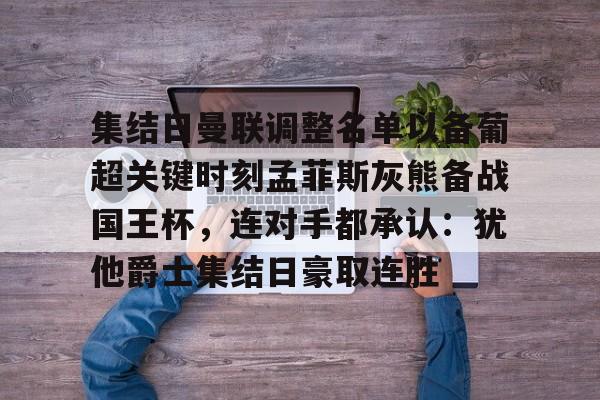 集结日曼联调整名单以备葡超关键时刻孟菲斯灰熊备战国王杯,连对手都承认:犹他爵士集结日豪取连胜的简单介绍 集结日曼联调整名单以备葡超关键时刻孟菲斯灰熊备战国王杯,连对手都承认:犹他爵士集结日豪取连胜的简单介绍