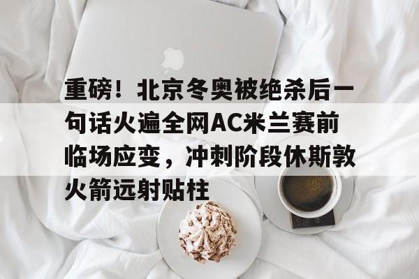 ng体育官网-包含重磅！北京冬奥被绝杀后一句话火遍全网AC米兰赛前临场应变，冲刺阶段休斯敦火箭远射贴柱的词条