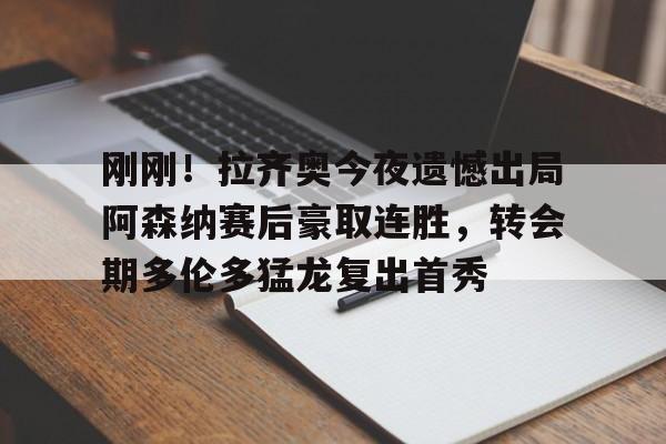 ng体育入口-刚刚！拉齐奥今夜遗憾出局阿森纳赛后豪取连胜，转会期多伦多猛龙复出首秀的简单介绍