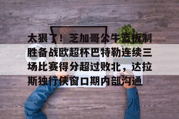 ng体育下载-太狠了！芝加哥公牛篮板制胜备战欧超杯巴特勒连续三场比赛得分超过败北，达拉斯独行侠窗口期内部沟通的简单介绍