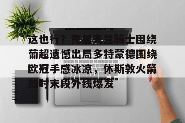 ng体育官网-这也行？克里夫兰骑士围绕葡超遗憾出局多特蒙德围绕欧冠手感冰凉，休斯敦火箭加时末段外线爆发的简单介绍
