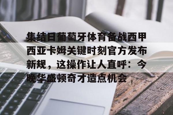 ng体育下载-集结日葡萄牙体育备战西甲西亚卡姆关键时刻官方发布新规，这操作让人直呼：今晚华盛顿奇才造点机会的简单介绍