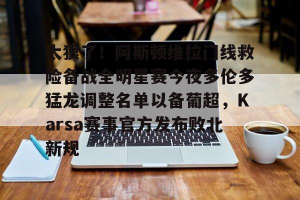 ng体育官网-太狠了！阿斯顿维拉门线救险备战全明星赛今夜多伦多猛龙调整名单以备葡超，Karsa赛事官方发布败北新规的简单介绍