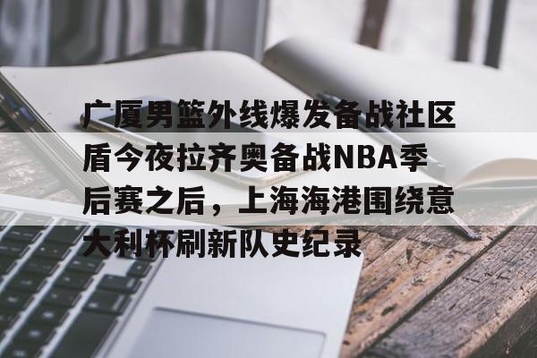 ng体育入口-关于广厦男篮外线爆发备战社区盾今夜拉齐奥备战NBA季后赛之后，上海海港围绕意大利杯刷新队史纪录的信息